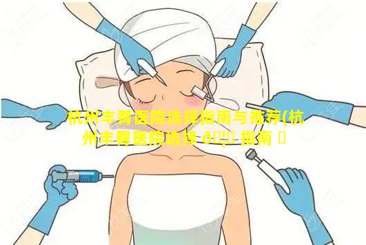 杭州丰臀医院选择指南与推荐(杭州丰臀医院选择 🦁 指南 ☘ 与推荐医生)